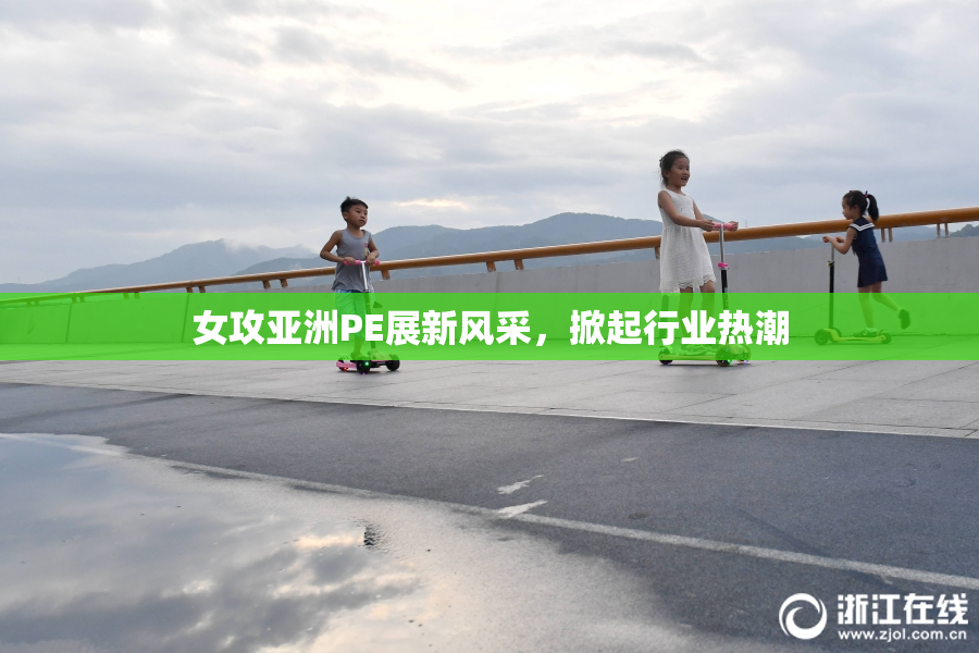 女攻亚洲PE展新风采，掀起行业热潮