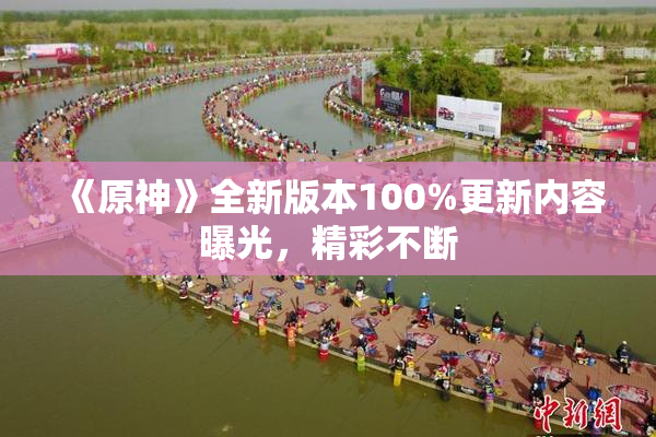 《原神》全新版本100%更新内容曝光，精彩不断