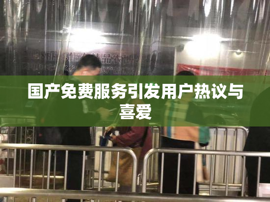 国产免费服务引发用户热议与喜爱