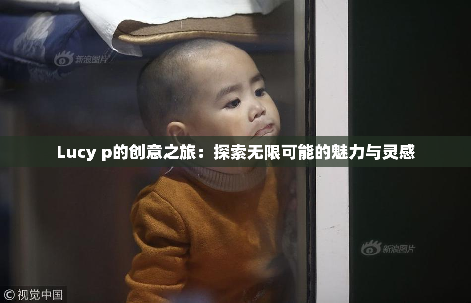 Lucy p的创意之旅：探索无限可能的魅力与灵感