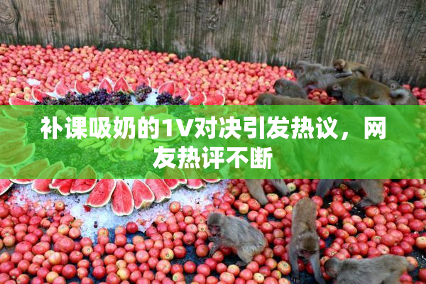 补课吸奶的1V对决引发热议，网友热评不断