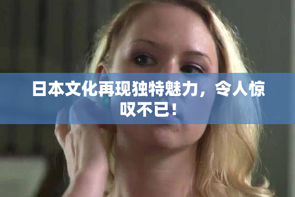 日本文化再现独特魅力，令人惊叹不已！