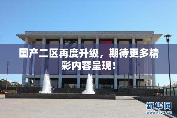 国产二区再度升级，期待更多精彩内容呈现！