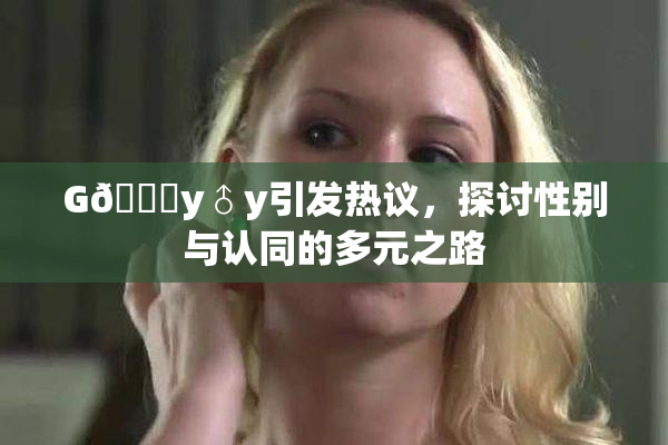 G🈚y♂y引发热议，探讨性别与认同的多元之路