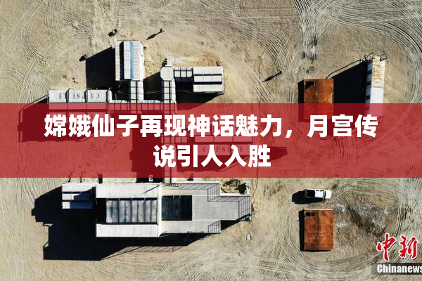 嫦娥仙子再现神话魅力，月宫传说引人入胜