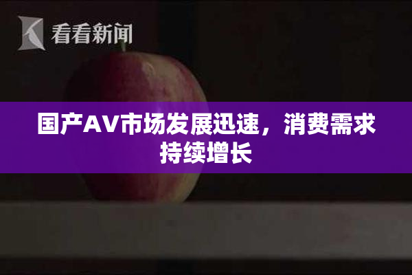 国产AV市场发展迅速，消费需求持续增长