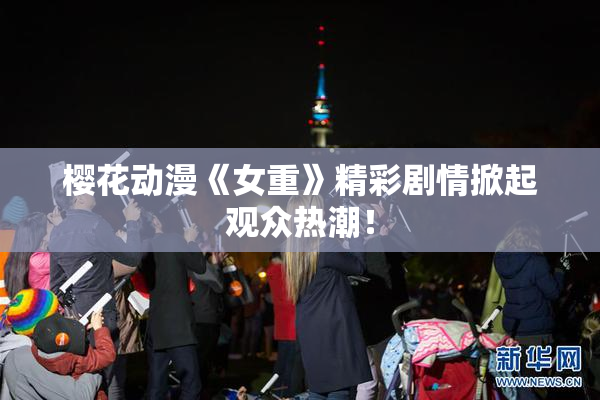 樱花动漫《女重》精彩剧情掀起观众热潮！