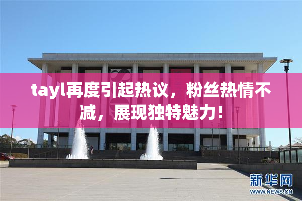 tayl再度引起热议，粉丝热情不减，展现独特魅力！