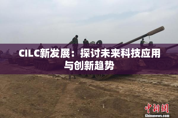 CILC新发展：探讨未来科技应用与创新趋势