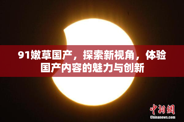 91嫩草国产，探索新视角，体验国产内容的魅力与创新