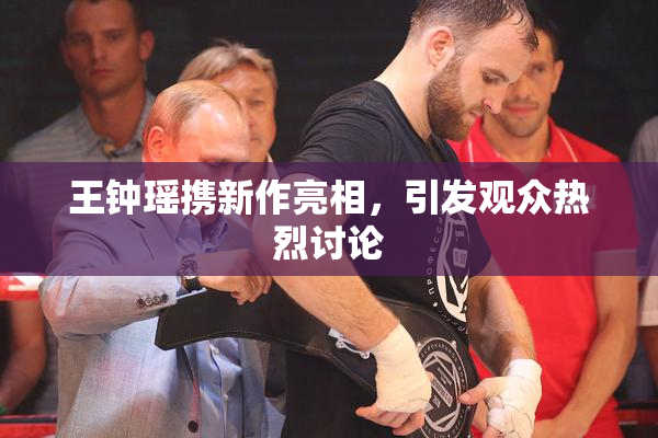 王钟瑶携新作亮相，引发观众热烈讨论
