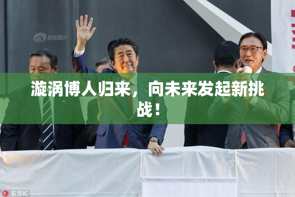 漩涡博人归来，向未来发起新挑战！