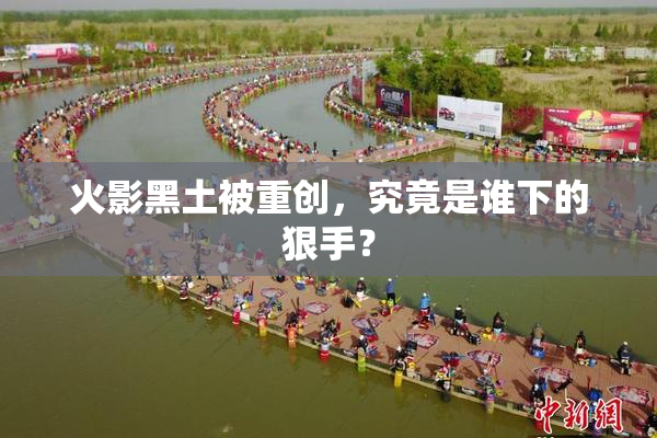 火影黑土被重创，究竟是谁下的狠手？