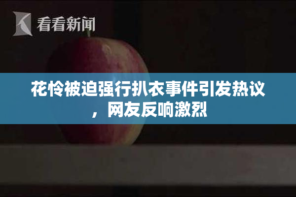 花怜被迫强行扒衣事件引发热议，网友反响激烈