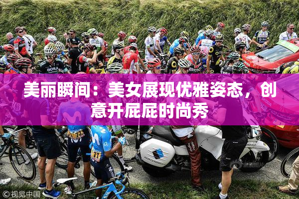美丽瞬间：美女展现优雅姿态，创意开屁屁时尚秀