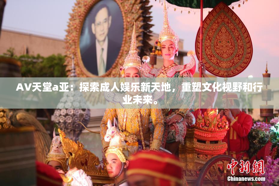 AV天堂a亚：探索成人娱乐新天地，重塑文化视野和行业未来。