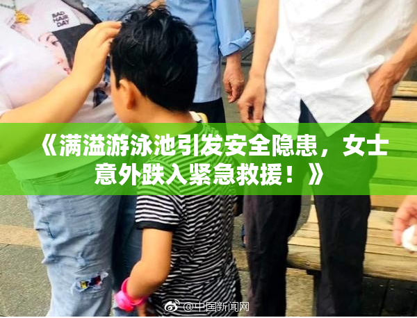 《满溢游泳池引发安全隐患，女士意外跌入紧急救援！》
