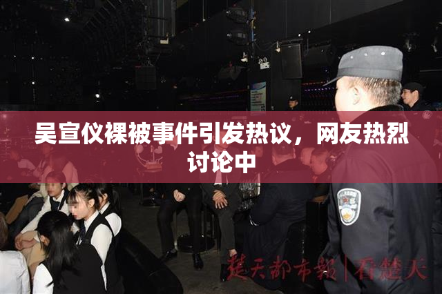 吴宣仪裸被事件引发热议，网友热烈讨论中