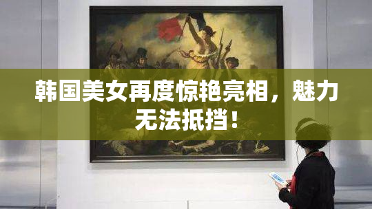 韩国美女再度惊艳亮相，魅力无法抵挡！
