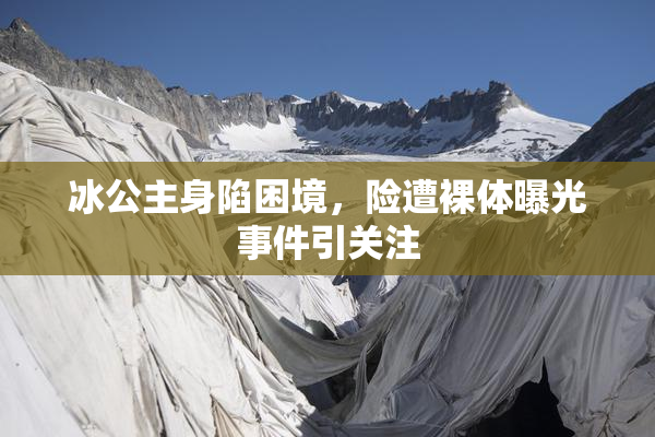 冰公主身陷困境，险遭裸体曝光事件引关注