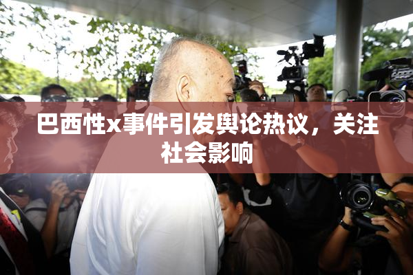 巴西性x事件引发舆论热议，关注社会影响