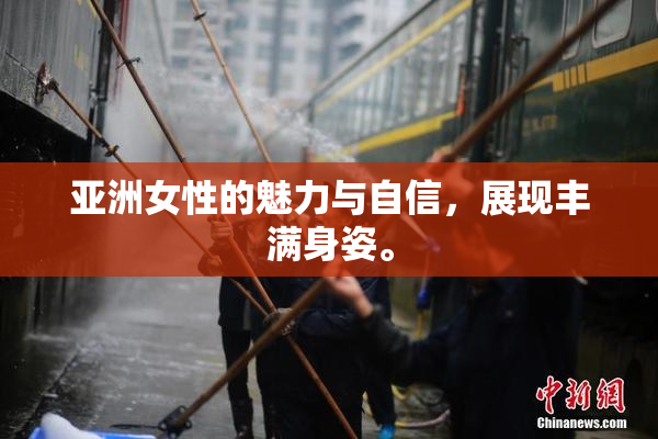 亚洲女性的魅力与自信，展现丰满身姿。