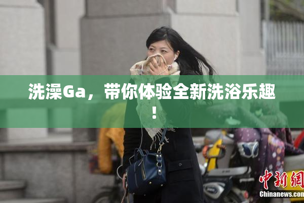 洗澡Ga，带你体验全新洗浴乐趣！