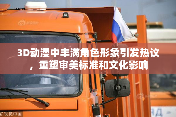 3D动漫中丰满角色形象引发热议，重塑审美标准和文化影响