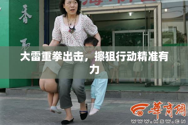 大雷重拳出击，擦狙行动精准有力