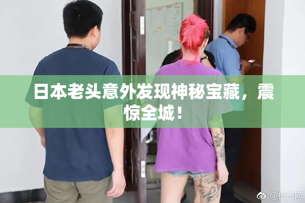 日本老头意外发现神秘宝藏，震惊全城！
