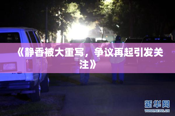 《静香被大重写，争议再起引发关注》