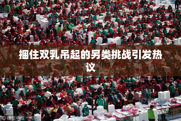 捆住双乳吊起的另类挑战引发热议
