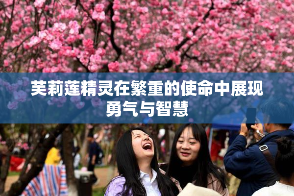 芙莉莲精灵在繁重的使命中展现勇气与智慧