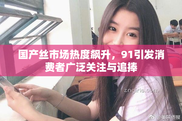 国产丝市场热度飙升，91引发消费者广泛关注与追捧
