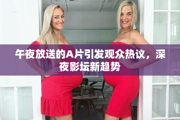 午夜放送的A片引发观众热议，深夜影坛新趋势