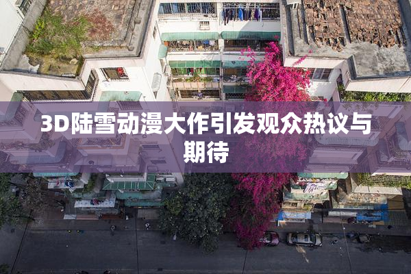 3D陆雪动漫大作引发观众热议与期待