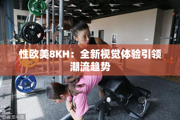 性欧美8KH：全新视觉体验引领潮流趋势