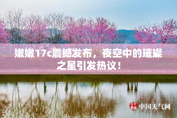 嫩嫩17c震撼发布，夜空中的璀璨之星引发热议！