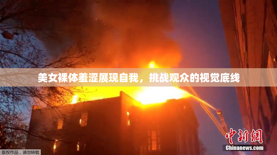 美女裸体羞涩展现自我，挑战观众的视觉底线