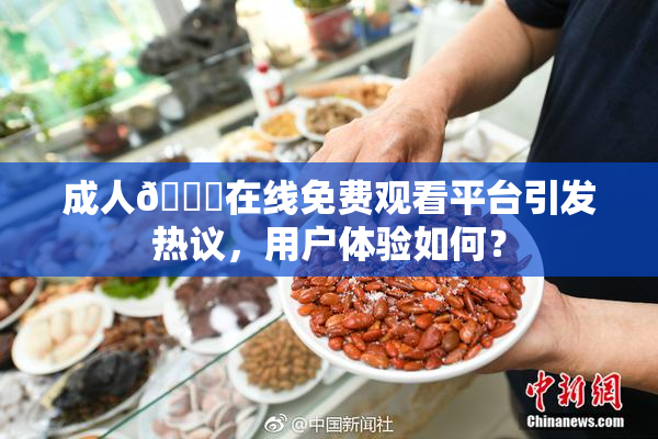 成人🔞在线免费观看平台引发热议，用户体验如何？