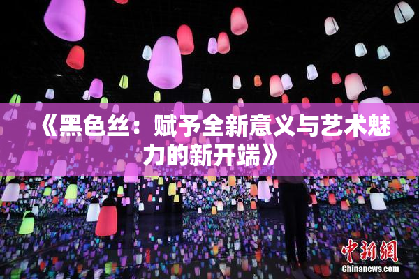 《黑色丝：赋予全新意义与艺术魅力的新开端》