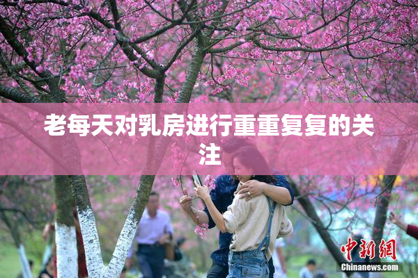 老每天对乳房进行重重复复的关注
