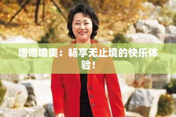 噜噜噜爽：畅享无止境的快乐体验！