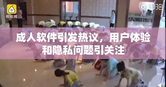 成人软件引发热议，用户体验和隐私问题引关注