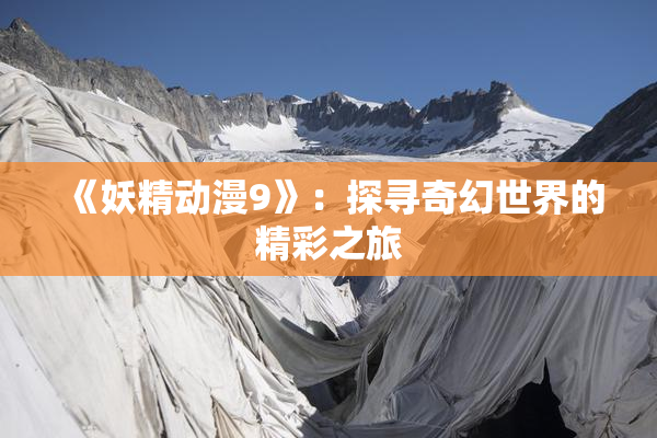 《妖精动漫9》：探寻奇幻世界的精彩之旅