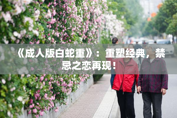 《成人版白蛇重》：重塑经典，禁忌之恋再现！