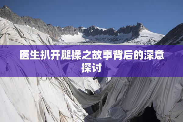 医生扒开腿揉之故事背后的深意探讨