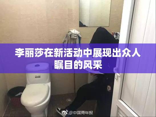 李丽莎在新活动中展现出众人瞩目的风采