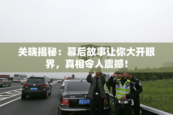 关晓揭秘：幕后故事让你大开眼界，真相令人震撼！