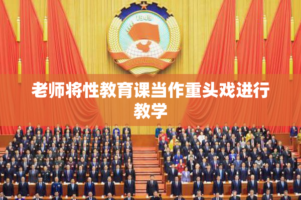老师将性教育课当作重头戏进行教学